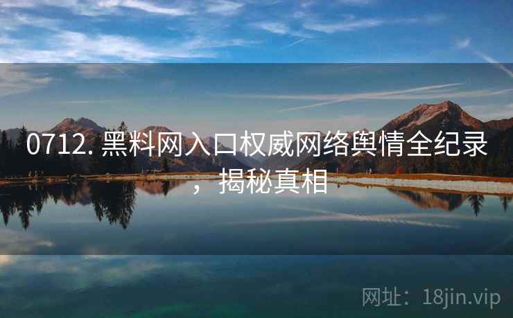 0712. 黑料网入口权威网络舆情全纪录，揭秘真相