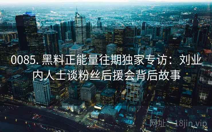 0085. 黑料正能量往期独家专访：刘业内人士谈粉丝后援会背后故事