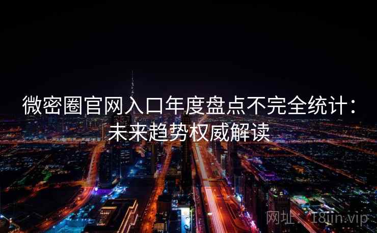 微密圈官网入口年度盘点不完全统计：未来趋势权威解读