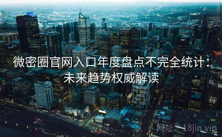 微密圈官网入口年度盘点不完全统计：未来趋势权威解读