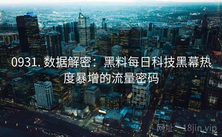 0931. 数据解密：黑料每日科技黑幕热度暴增的流量密码