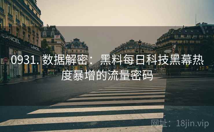 0931. 数据解密：黑料每日科技黑幕热度暴增的流量密码