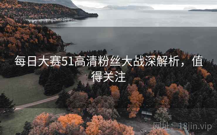 每日大赛51高清粉丝大战深解析，值得关注