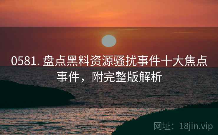 0581. 盘点黑料资源骚扰事件十大焦点事件，附完整版解析