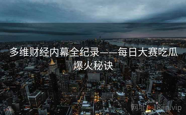 多维财经内幕全纪录——每日大赛吃瓜爆火秘诀