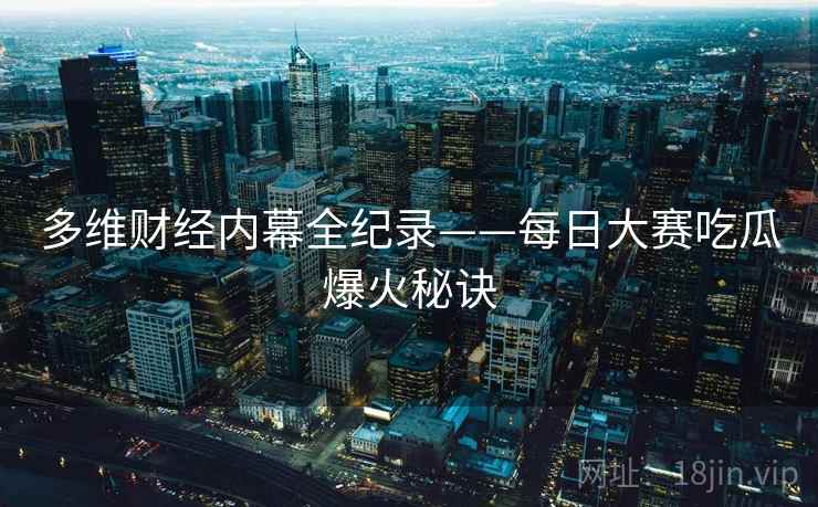 多维财经内幕全纪录——每日大赛吃瓜爆火秘诀