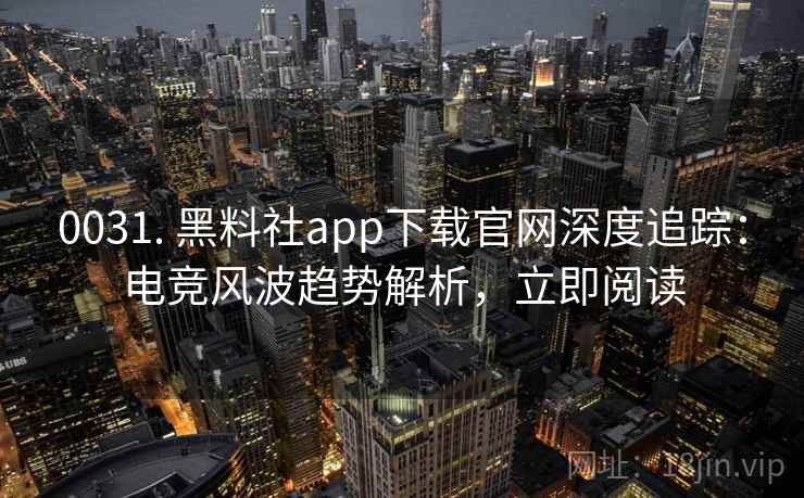 0031. 黑料社app下载官网深度追踪：电竞风波趋势解析，立即阅读