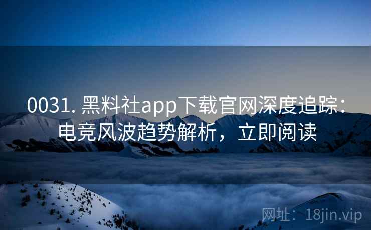 0031. 黑料社app下载官网深度追踪：电竞风波趋势解析，立即阅读