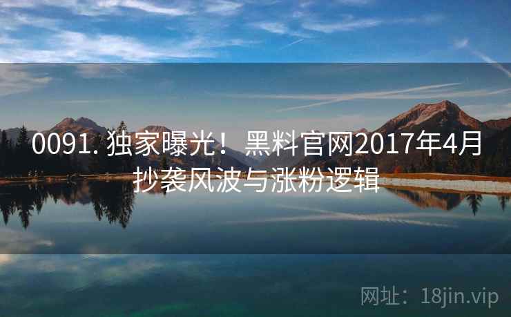 0091. 独家曝光！黑料官网2017年4月抄袭风波与涨粉逻辑