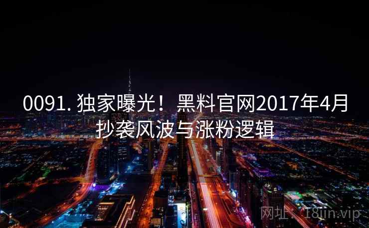 0091. 独家曝光！黑料官网2017年4月抄袭风波与涨粉逻辑