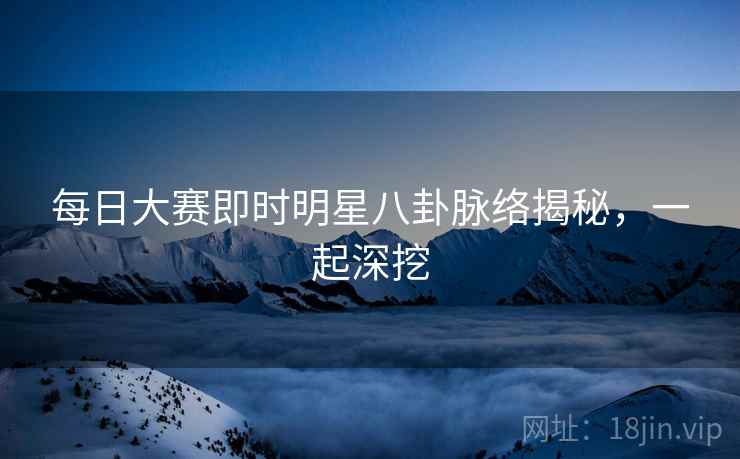 每日大赛即时明星八卦脉络揭秘，一起深挖