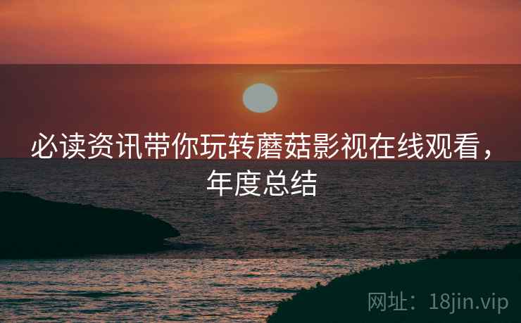 必读资讯带你玩转蘑菇影视在线观看，年度总结