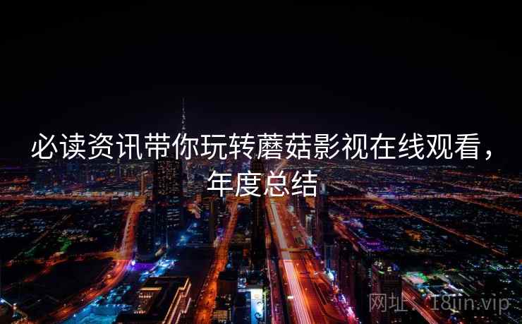 必读资讯带你玩转蘑菇影视在线观看，年度总结