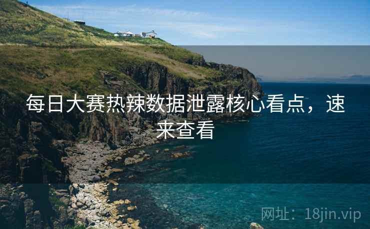 每日大赛热辣数据泄露核心看点，速来查看