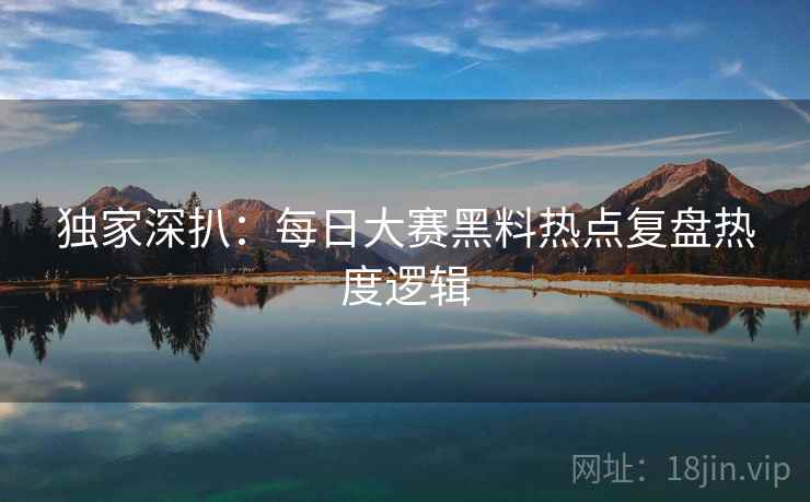 独家深扒：每日大赛黑料热点复盘热度逻辑