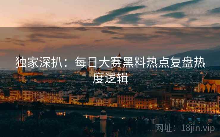 独家深扒：每日大赛黑料热点复盘热度逻辑