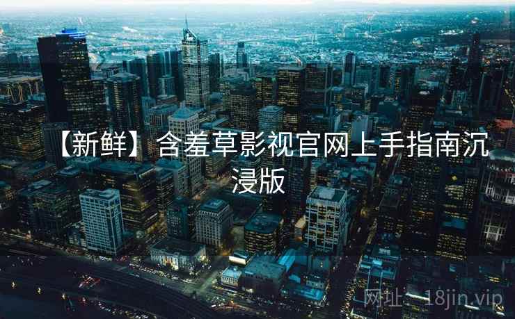 【新鲜】含羞草影视官网上手指南沉浸版