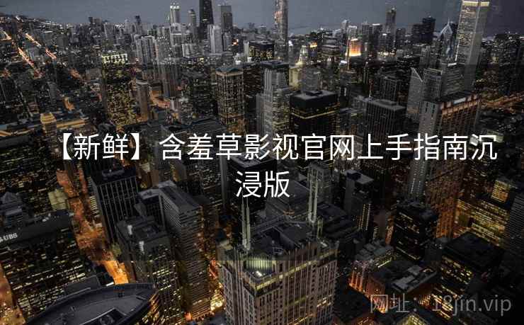 【新鲜】含羞草影视官网上手指南沉浸版