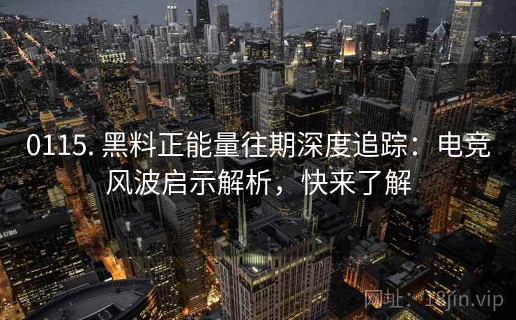 0115. 黑料正能量往期深度追踪：电竞风波启示解析，快来了解