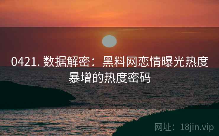 0421. 数据解密：黑料网恋情曝光热度暴增的热度密码