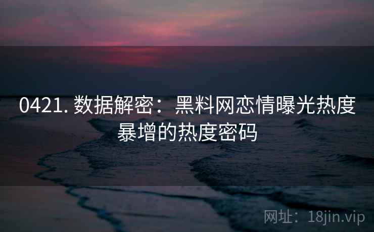 0421. 数据解密：黑料网恋情曝光热度暴增的热度密码