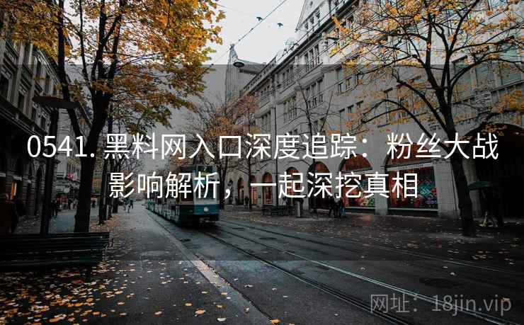 0541. 黑料网入口深度追踪：粉丝大战影响解析，一起深挖真相
