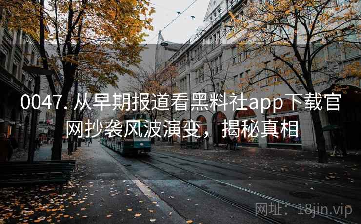 0047. 从早期报道看黑料社app下载官网抄袭风波演变，揭秘真相