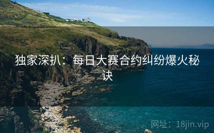 独家深扒：每日大赛合约纠纷爆火秘诀