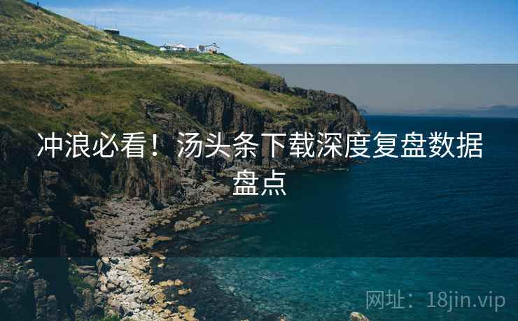 冲浪必看！汤头条下载深度复盘数据盘点