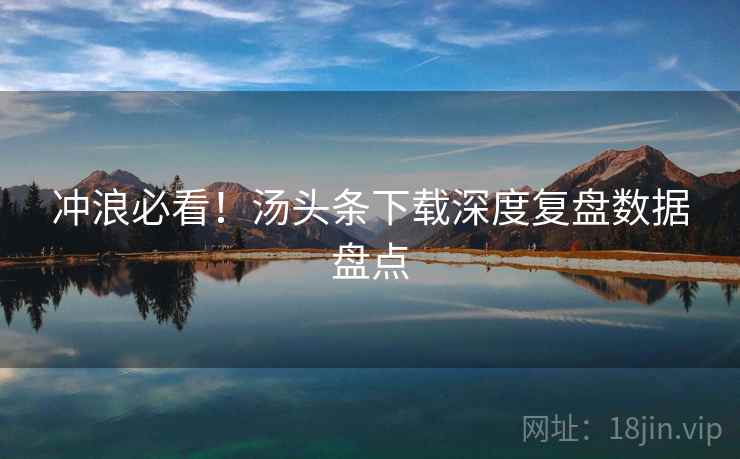 冲浪必看！汤头条下载深度复盘数据盘点