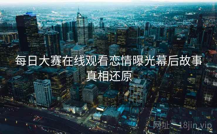 每日大赛在线观看恋情曝光幕后故事真相还原