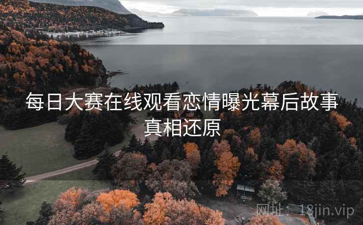 每日大赛在线观看恋情曝光幕后故事真相还原