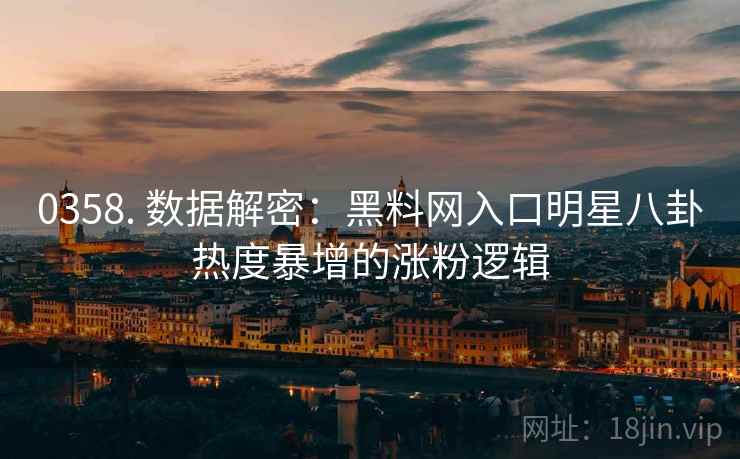 0358. 数据解密：黑料网入口明星八卦热度暴增的涨粉逻辑