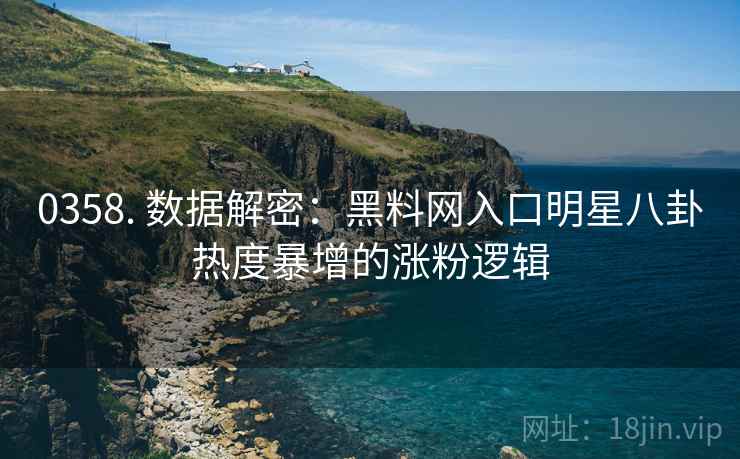 0358. 数据解密：黑料网入口明星八卦热度暴增的涨粉逻辑