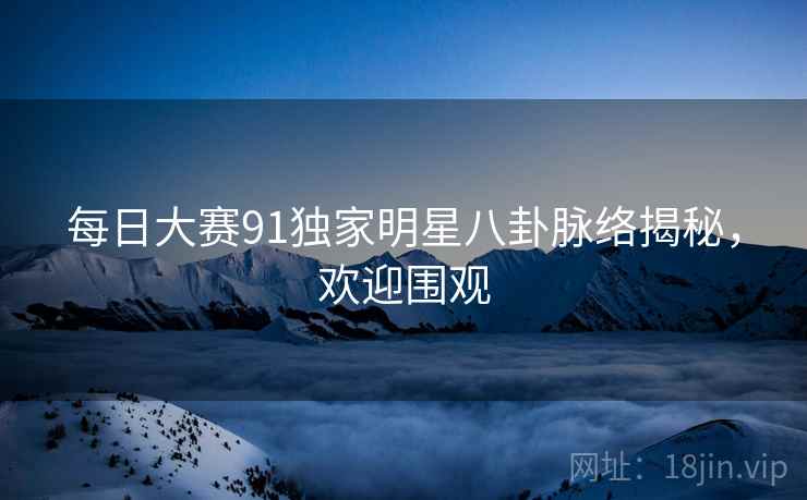 每日大赛91独家明星八卦脉络揭秘，欢迎围观