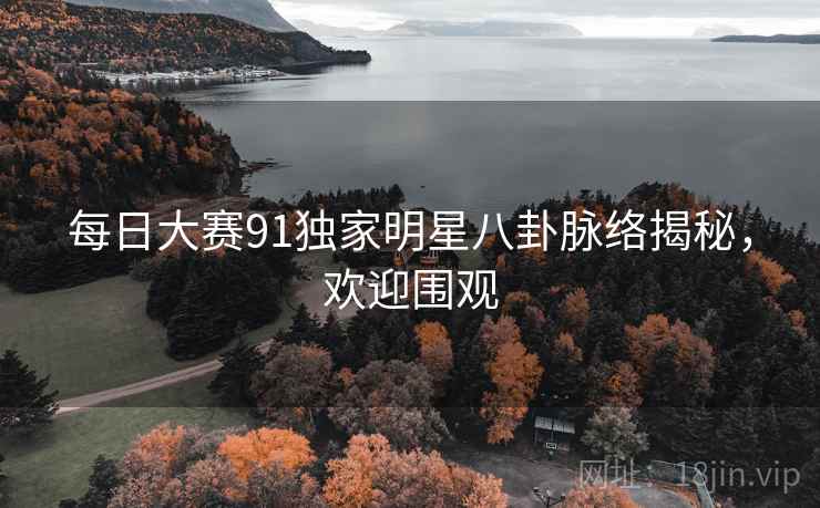 每日大赛91独家明星八卦脉络揭秘，欢迎围观