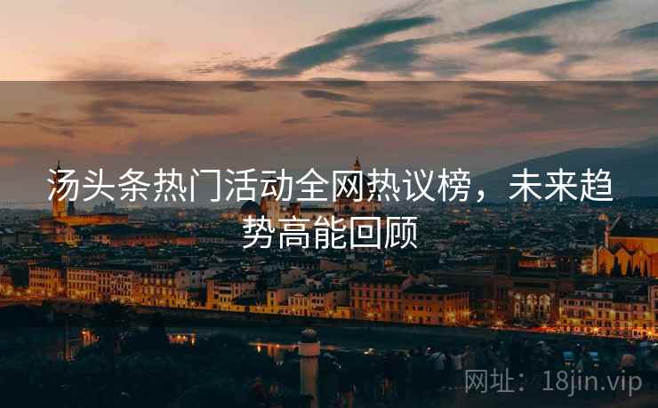汤头条热门活动全网热议榜，未来趋势高能回顾