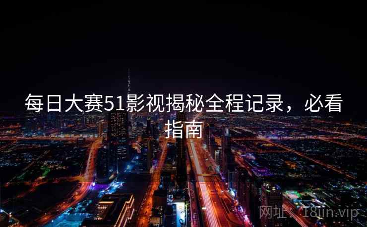 每日大赛51影视揭秘全程记录，必看指南