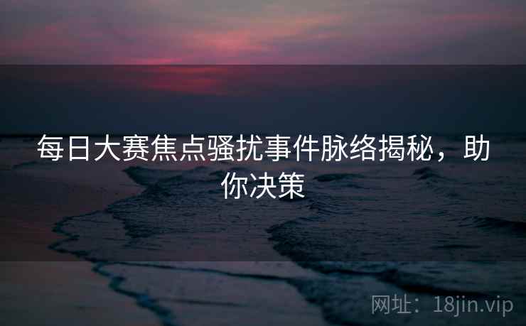 每日大赛焦点骚扰事件脉络揭秘，助你决策