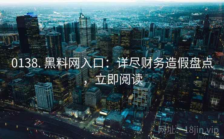 0138. 黑料网入口：详尽财务造假盘点，立即阅读