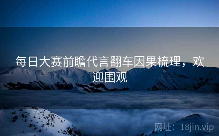 每日大赛前瞻代言翻车因果梳理，欢迎围观