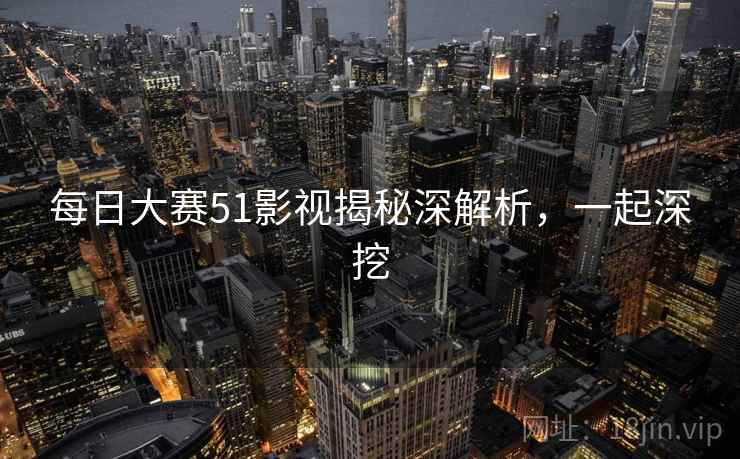 每日大赛51影视揭秘深解析，一起深挖