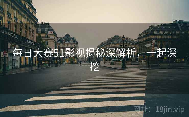 每日大赛51影视揭秘深解析，一起深挖