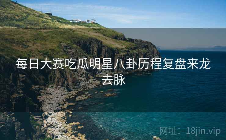 每日大赛吃瓜明星八卦历程复盘来龙去脉