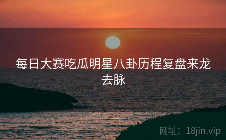 每日大赛吃瓜明星八卦历程复盘来龙去脉