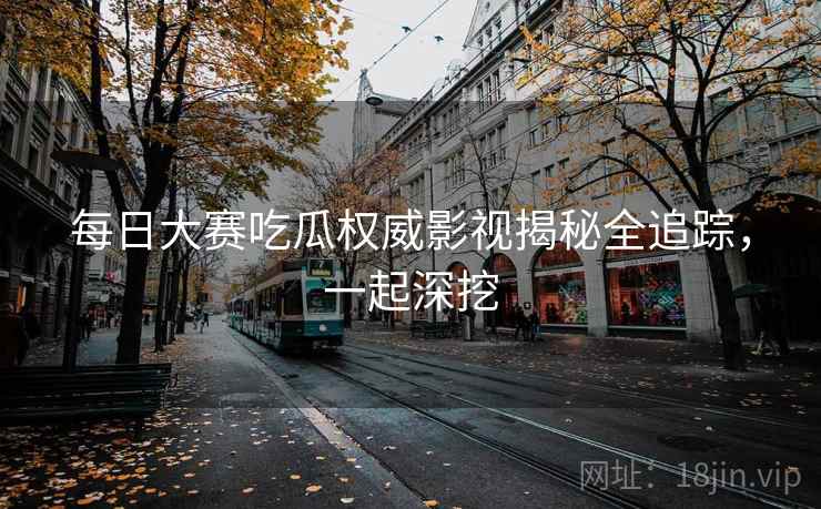 每日大赛吃瓜权威影视揭秘全追踪，一起深挖