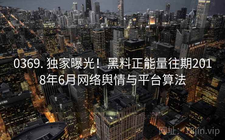 0369. 独家曝光！黑料正能量往期2018年6月网络舆情与平台算法