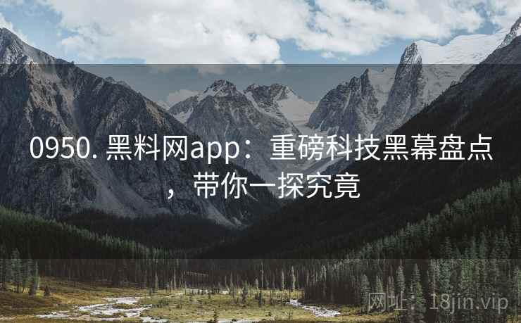 0950. 黑料网app：重磅科技黑幕盘点，带你一探究竟
