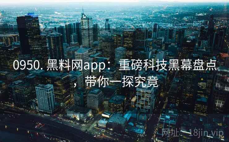 0950. 黑料网app：重磅科技黑幕盘点，带你一探究竟