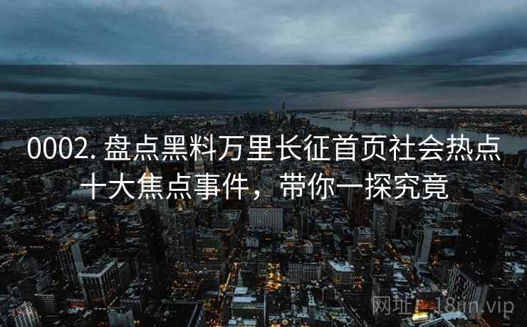 0002. 盘点黑料万里长征首页社会热点十大焦点事件，带你一探究竟